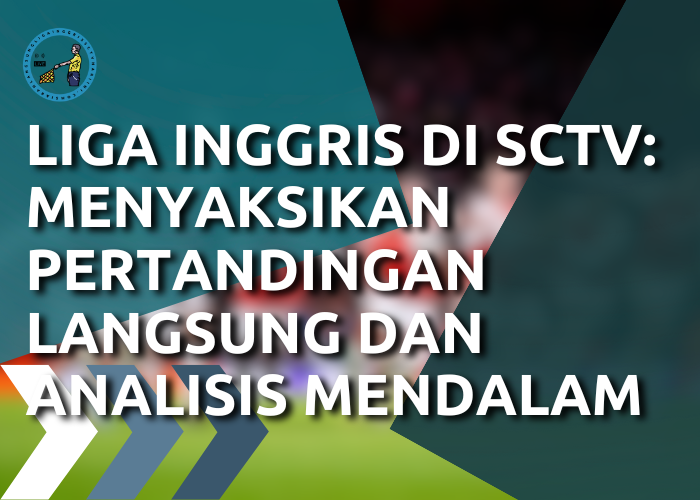 Liga Inggris di SCTV: Menyaksikan Pertandingan Langsung dan Analisis Mendalam